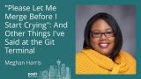 "Please Let Me Merge Before I Start Crying": And Other Things I've Said at The Git Terminal